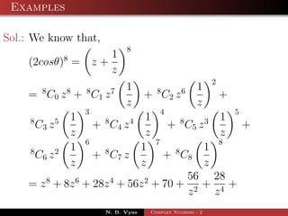 Examples

Sol.: We know that,
                                          8
                    8              1
    (2cosθ) =                   z+
                                   z
                                                                              2
          8         8       8         7   1         8            6    1
    = C 0 z + C1 z                             + C2 z                             +
                                          z                           z
                            3                           4                             5
     8          5       1         8       4     1                8        3       1
         C3 z                   + C4 z                      + C5 z                        +
                        z                       z                                 z
                            6                       7                             8
     8          2       1         8            1             8            1
         C6 z                   + C7 z                  + C8
                        z                      z                          z
                                                                     56 28
    = z 8 + 8z 6 + 28z 4 + 56z 2 + 70 +                                +   +
                                                                     z2 z4
                                  N. B. Vyas    Complex Numbers - 2
 