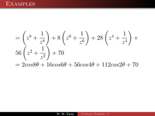 Examples



           1             1              1
  =   z8 +     + 8 z 6 + 6 + 28 z 4 + 4 +
          z8             z              z
           1
  56 z 2 + 2 + 70
           z
  = 2cos8θ + 16cos6θ + 56cos4θ + 112cos2θ + 70




                N. B. Vyas   Complex Numbers - 2
 