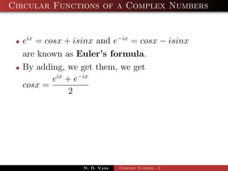 Circular Functions of a Complex Numbers


  eix = cosx + isinx and e−ix = cosx − isinx
  are known as Euler’s formula.
  By adding, we get them, we get
          eix + e−ix
  cosx =
               2




                 N. B. Vyas   Complex Numbers - 2
 