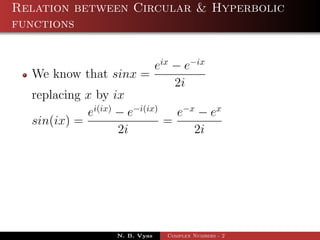 Relation between Circular & Hyperbolic
functions


                           eix − e−ix
  We know that sinx =
                               2i
  replacing x by ix
            ei(ix) − e−i(ix)    e−x − ex
  sin(ix) =                  =
                   2i              2i




                   N. B. Vyas   Complex Numbers - 2
 