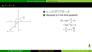 Polar Form of Complex Numbers Trigonometry Form
z2 = −1−i
1 r2 =
p
(−1)2 +(−1)2 =
p
2
2 Because is in the third quadrant
θ∗
2 = tan−1 y
x
+π
= tan−1
(1)+π
=
π
4
+π =
5π
4
Dr. Gabby (KNUST-Maths) Algebra of Complex Numbers 7 / 36
 