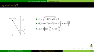 Polar Form of Complex Numbers Trigonometry Form
z3 = −1+i
p
3
r3 =
q
(−1)2 +
p
3
2
= 2
θ∗
3 = tan−1
(−
p
3)+π =
π
3
+π =
2π
3
z3 = 2
µ
cos
2π
3
+i sin
2π
3
¶
Dr. Gabby (KNUST-Maths) Algebra of Complex Numbers 8 / 36
 