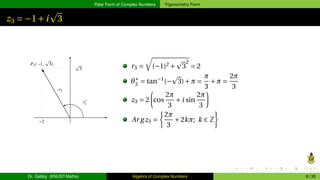 Polar Form of Complex Numbers Trigonometry Form
z3 = −1+i
p
3
r3 =
q
(−1)2 +
p
3
2
= 2
θ∗
3 = tan−1
(−
p
3)+π =
π
3
+π =
2π
3
z3 = 2
µ
cos
2π
3
+i sin
2π
3
¶
Ar gz3 =
½
2π
3
+2kπ; k ∈ Z
¾
Dr. Gabby (KNUST-Maths) Algebra of Complex Numbers 8 / 36
 