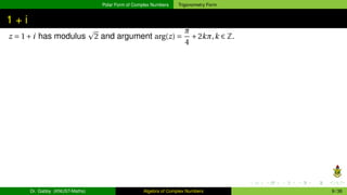 Polar Form of Complex Numbers Trigonometry Form
1 + i
z = 1+i has modulus
p
2 and argument arg(z) =
π
4
+2kπ,k ∈ Z.
Dr. Gabby (KNUST-Maths) Algebra of Complex Numbers 9 / 36
 