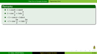 Polar Form of Complex Numbers Trigonometry Form
Remarks
1 = cos0+i sin0
i = cos
π
2
+i sin
π
2
−1 = cosπ+i sinπ
−i = cos
3π
2
+i sin
3π
2
Dr. Gabby (KNUST-Maths) Algebra of Complex Numbers 10 / 36
 