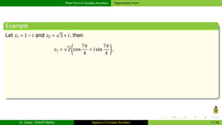 Polar Form of Complex Numbers Trigonometry Form
Example
Let z1 = 1−i and z2 =
p
3+i, then
z1 =
p
2
µ
cos
7π
4
+i sin
7π
4
¶
,
Dr. Gabby (KNUST-Maths) Algebra of Complex Numbers 11 / 36
 