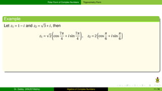 Polar Form of Complex Numbers Trigonometry Form
Example
Let z1 = 1−i and z2 =
p
3+i, then
z1 =
p
2
µ
cos
7π
4
+i sin
7π
4
¶
, z2 = 2
³
cos
π
6
+i sin
π
6
´
Dr. Gabby (KNUST-Maths) Algebra of Complex Numbers 11 / 36
 