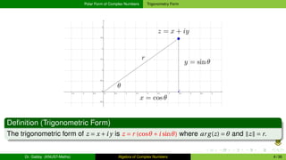 Polar Form of Complex Numbers Trigonometry Form
Definition (Trigonometric Form)
The trigonometric form of z = x +i y is z = r (cosθ +i sinθ) where ar g(z) = θ and ∥z∥ = r.
Dr. Gabby (KNUST-Maths) Algebra of Complex Numbers 4 / 36
 