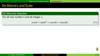 Polar Form of Complex Numbers Exponential Form
De Moivre’s and Euler
De Moivre’s theorem
For all real number θ and all integer n,
(cosθ +i sinθ)n
= cos(nθ)+i sin(nθ). (11)
Dr. Gabby (KNUST-Maths) Algebra of Complex Numbers 15 / 36
 