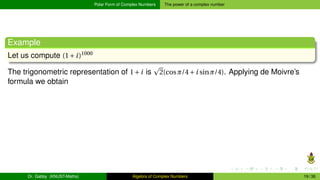 Polar Form of Complex Numbers The power of a complex number
Example
Let us compute (1+i)1000
The trigonometric representation of 1+i is
p
2(cosπ/4+i sinπ/4). Applying de Moivre’s
formula we obtain
Dr. Gabby (KNUST-Maths) Algebra of Complex Numbers 19 / 36
 