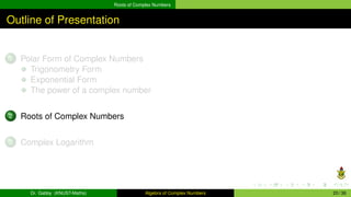 Roots of Complex Numbers
Outline of Presentation
1 Polar Form of Complex Numbers
Trigonometry Form
Exponential Form
The power of a complex number
2 Roots of Complex Numbers
3 Complex Logarithm
Dr. Gabby (KNUST-Maths) Algebra of Complex Numbers 20 / 36
 