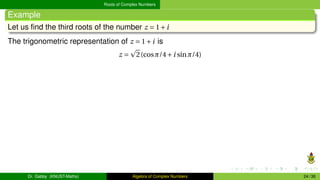 Roots of Complex Numbers
Example
Let us find the third roots of the number z = 1+i
The trigonometric representation of z = 1+i is
z =
p
2(cosπ/4+i sinπ/4)
Dr. Gabby (KNUST-Maths) Algebra of Complex Numbers 24 / 36
 