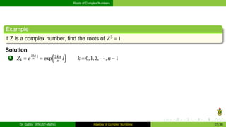 Roots of Complex Numbers
Example
If Z is a complex number, find the roots of Z3
= 1
Solution
1 Zk = e
2kπ
n
i
= exp
³
2kπ
n i
´
k = 0,1,2,··· ,n −1
Dr. Gabby (KNUST-Maths) Algebra of Complex Numbers 27 / 36
 