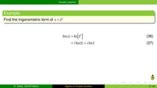 Complex Logarithm
Example
Find the trigonometric form of z = 2i
ln(z) = ln
³
2i
´
(36)
= i ln(2) = i ln2 (37)
Dr. Gabby (KNUST-Maths) Algebra of Complex Numbers 31 / 36
 