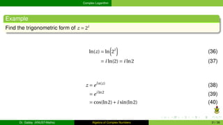 Complex Logarithm
Example
Find the trigonometric form of z = 2i
ln(z) = ln
³
2i
´
(36)
= i ln(2) = i ln2 (37)
z = eln(z)
(38)
= ei ln2
(39)
= cos(ln2)+i sin(ln2) (40)
Dr. Gabby (KNUST-Maths) Algebra of Complex Numbers 31 / 36
 