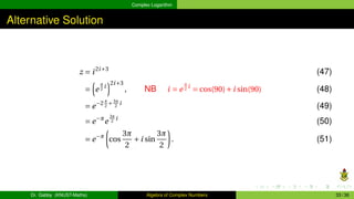 Complex Logarithm
Alternative Solution
z = i2i+3
(47)
=
³
e
π
2
i
´2i+3
, NB i = e
π
2
i
= cos(90)+i sin(90) (48)
= e−2 π
2
+ 3π
2
i
(49)
= e−π
e
3π
2
i
(50)
= e−π
µ
cos
3π
2
+i sin
3π
2
¶
. (51)
Dr. Gabby (KNUST-Maths) Algebra of Complex Numbers 33 / 36
 