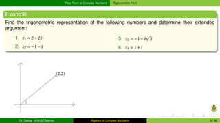 Polar Form of Complex Numbers Trigonometry Form
Example
Find the trigonometric representation of the following numbers and determine their extended
argument:
1. z1 = 2+2i
2. z2 = −1−i
3. z3 = −1+i
p
3
4. z4 = 1+i
Dr. Gabby (KNUST-Maths) Algebra of Complex Numbers 6 / 36
 