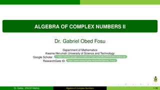 ALGEBRA OF COMPLEX NUMBERS II
Dr. Gabriel Obed Fosu
Department of Mathematics
Kwame Nkrumah University of Science and Technology
Google Scholar: https://scholar.google.com/citations?user=ZJfCMyQAAAAJ&hl=en&oi=ao
ResearchGate ID: https://www.researchgate.net/profile/Gabriel_Fosu2
Dr. Gabby (KNUST-Maths) Algebra of Complex Numbers 1 / 36
 