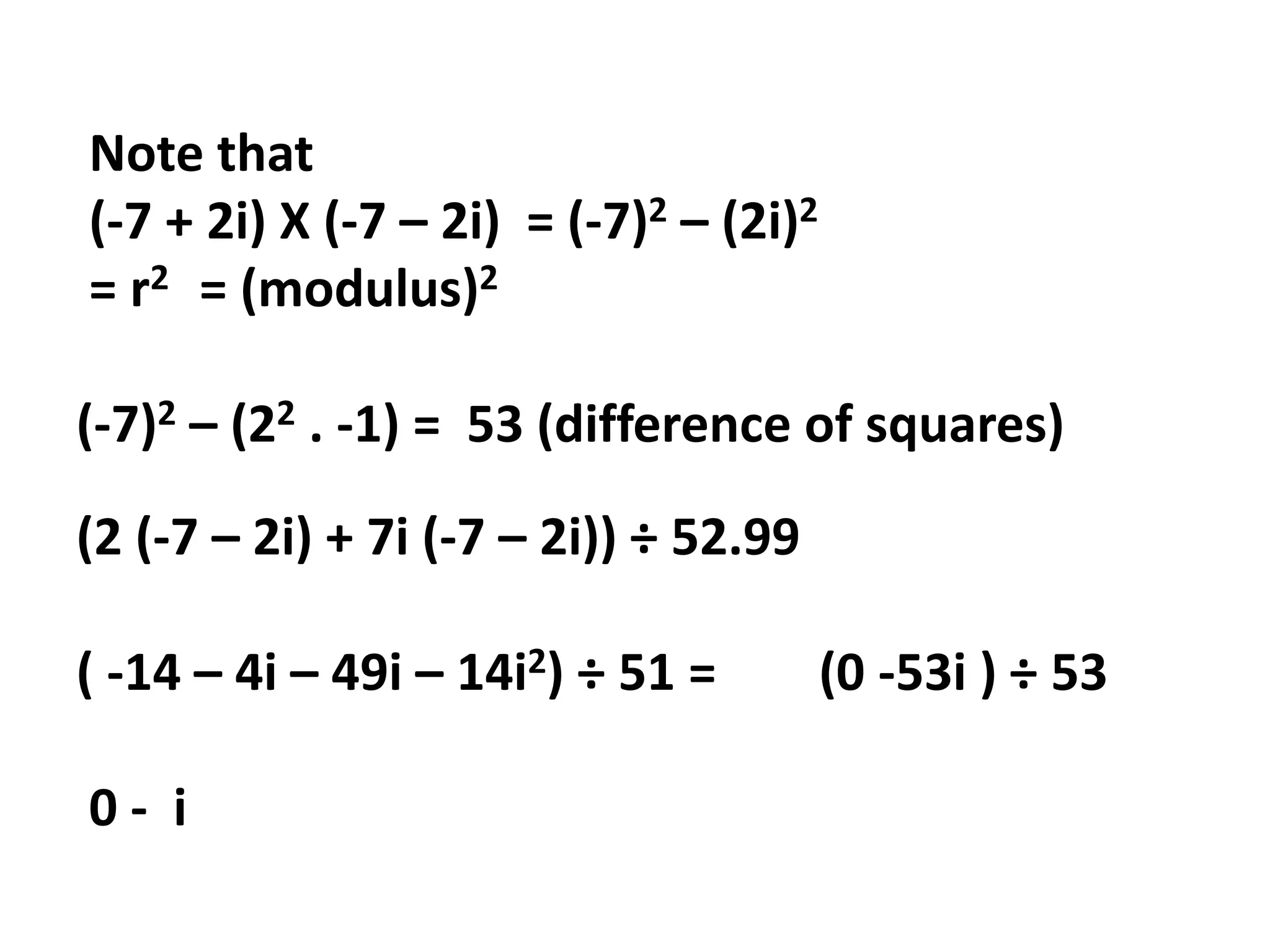 Note that
(-7 + 2i) X (-7 – 2i) = (-7)2 – (2i)2
= r2 = (modulus)2
(-7)2 – (22 . -1) = 53 (difference of squares)
(2 (-7 – 2i) + 7i (-7 – 2i)) ÷ 52.99
( -14 – 4i – 49i – 14i2) ÷ 51 = (0 -53i ) ÷ 53
0 - i
 