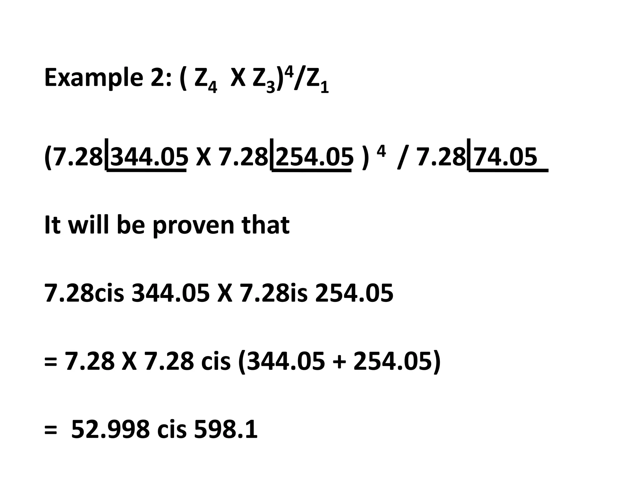 Example 2: ( Z4 X Z3)4/Z1
(7.28 344.05 X 7.28 254.05 ) 4 / 7.28 74.05
It will be proven that
7.28cis 344.05 X 7.28is 254.05
= 7.28 X 7.28 cis (344.05 + 254.05)
= 52.998 cis 598.1
 