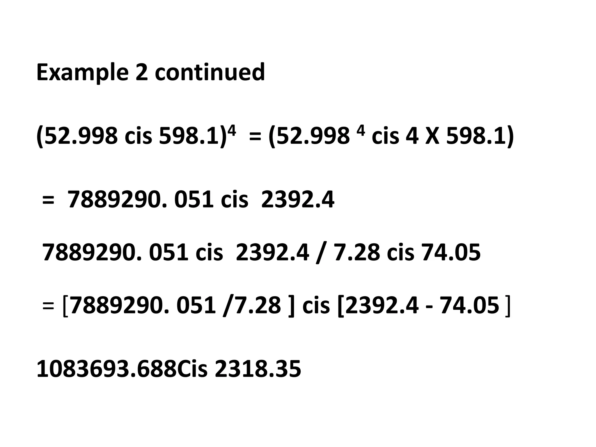 Example 2 continued
(52.998 cis 598.1)4 = (52.998 4 cis 4 X 598.1)
= 7889290. 051 cis 2392.4
7889290. 051 cis 2392.4 / 7.28 cis 74.05
= [7889290. 051 /7.28 ] cis [2392.4 - 74.05 ]
1083693.688Cis 2318.35
 