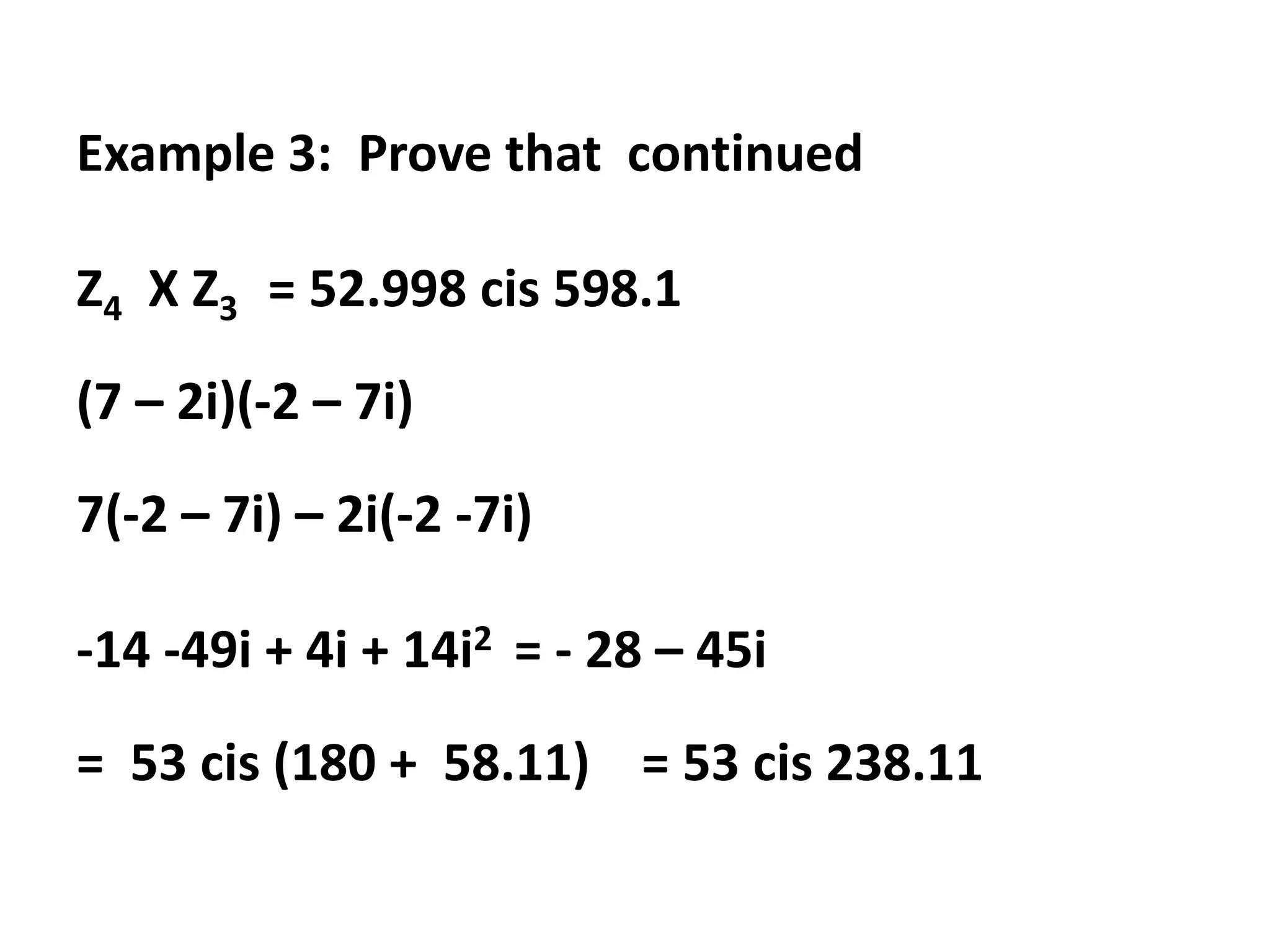 Example 3: Prove that continued
Z4 X Z3 = 52.998 cis 598.1
(7 – 2i)(-2 – 7i)
7(-2 – 7i) – 2i(-2 -7i)
-14 -49i + 4i + 14i2 = - 28 – 45i
= 53 cis (180 + 58.11) = 53 cis 238.11
 