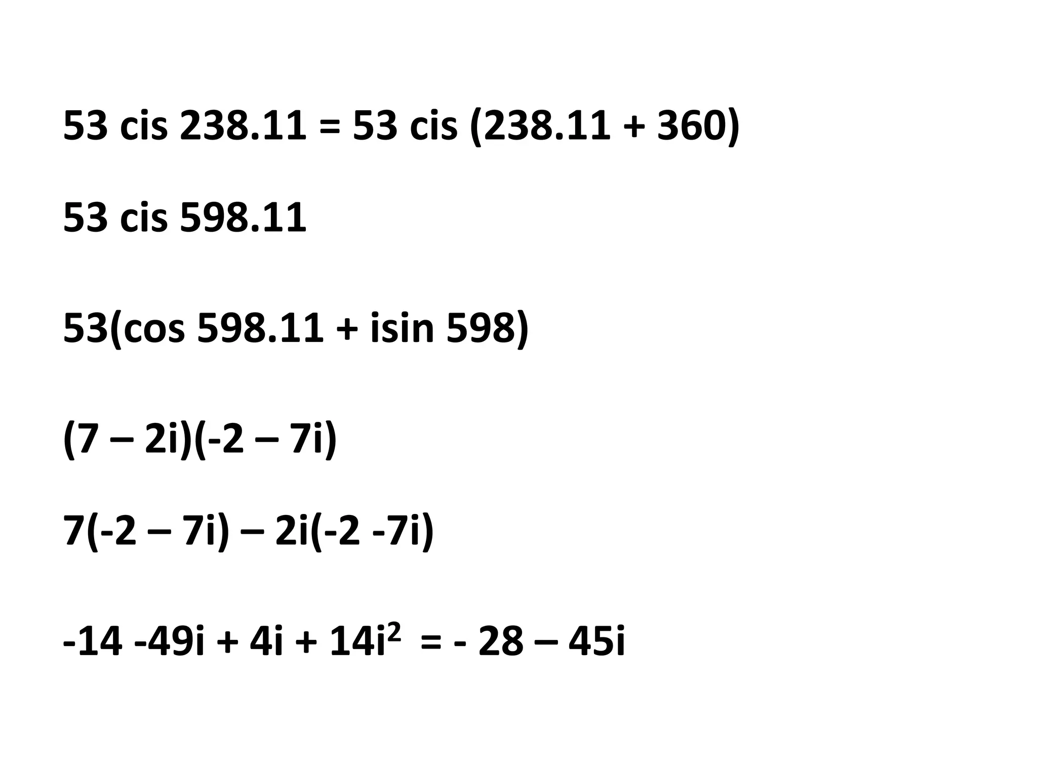 53 cis 238.11 = 53 cis (238.11 + 360)
53 cis 598.11
53(cos 598.11 + isin 598)
(7 – 2i)(-2 – 7i)
7(-2 – 7i) – 2i(-2 -7i)
-14 -49i + 4i + 14i2 = - 28 – 45i
 