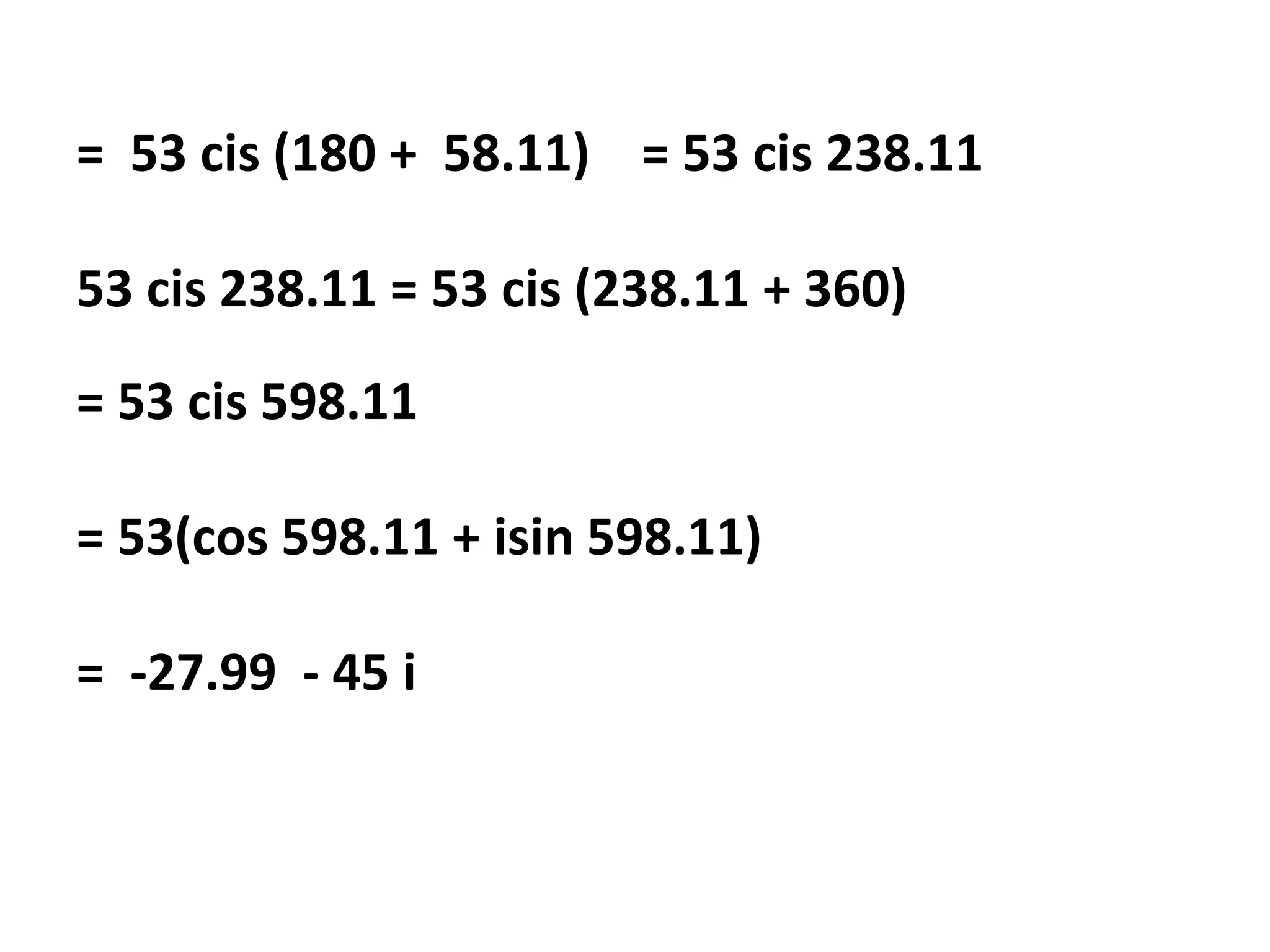 = 53 cis (180 + 58.11) = 53 cis 238.11
53 cis 238.11 = 53 cis (238.11 + 360)
= 53 cis 598.11
= 53(cos 598.11 + isin 598.11)
= -27.99 - 45 i
 