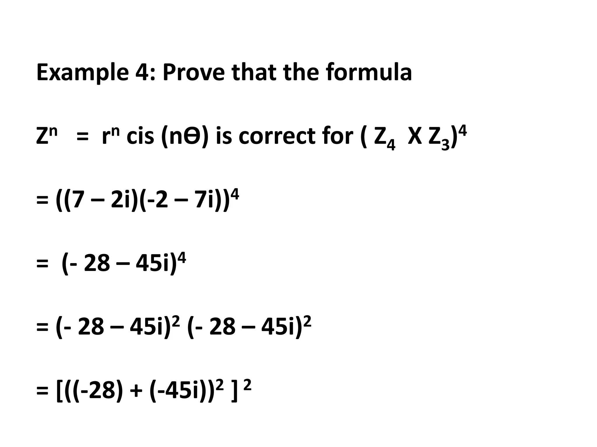 Example 4: Prove that the formula
Zn = rn cis (nӨ) is correct for ( Z4 X Z3)4
= ((7 – 2i)(-2 – 7i))4
= (- 28 – 45i)4
= (- 28 – 45i)2 (- 28 – 45i)2
= [((-28) + (-45i))2 ] 2
 