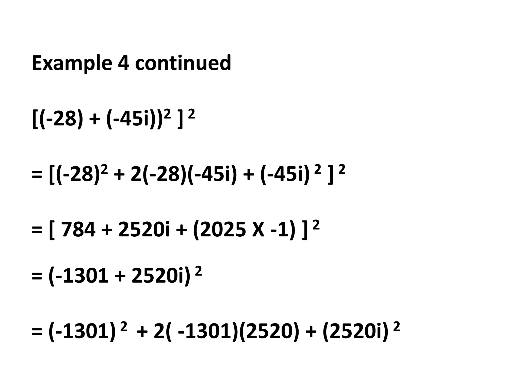 Example 4 continued
[(-28) + (-45i))2 ] 2
= [(-28)2 + 2(-28)(-45i) + (-45i) 2 ] 2
= [ 784 + 2520i + (2025 X -1) ] 2
= (-1301 + 2520i) 2
= (-1301) 2 + 2( -1301)(2520) + (2520i) 2
 