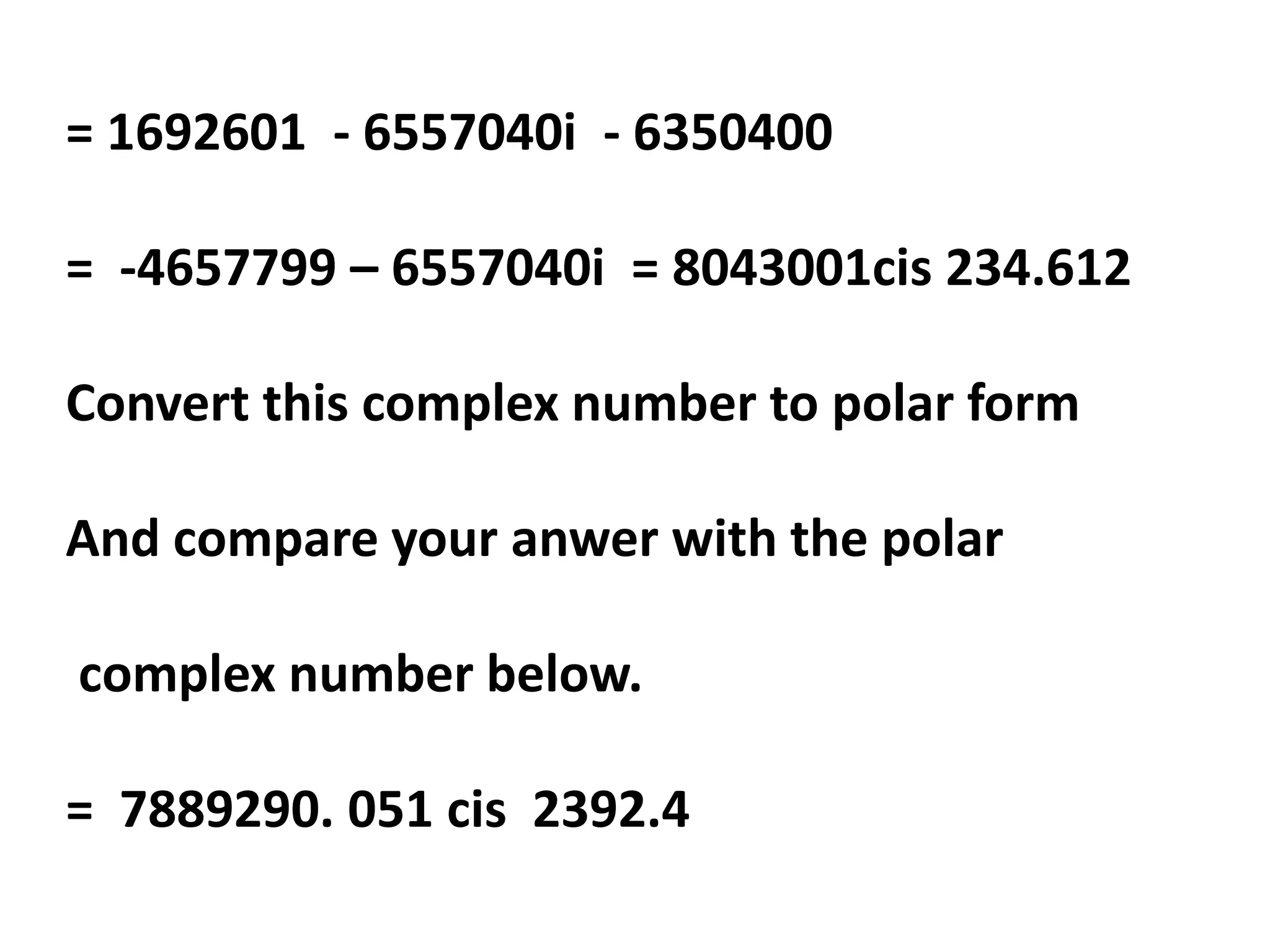 = 1692601 - 6557040i - 6350400
= -4657799 – 6557040i = 8043001cis 234.612
Convert this complex number to polar form
And compare your anwer with the polar
complex number below.
= 7889290. 051 cis 2392.4
 