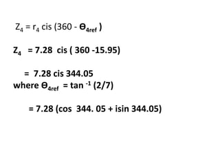 Z4 = r4 cis (360 - Ө4ref )
Z4 = 7.28 cis ( 360 -15.95)
= 7.28 cis 344.05
where Ө4ref = tan -1 (2/7)
= 7.28 (cos 344. 05 + isin 344.05)
 