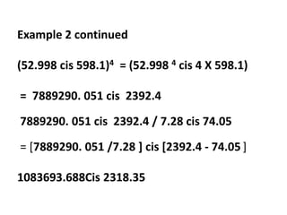 Example 2 continued
(52.998 cis 598.1)4 = (52.998 4 cis 4 X 598.1)
= 7889290. 051 cis 2392.4
7889290. 051 cis 2392.4 / 7.28 cis 74.05
= [7889290. 051 /7.28 ] cis [2392.4 - 74.05 ]
1083693.688Cis 2318.35
 