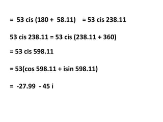 = 53 cis (180 + 58.11) = 53 cis 238.11
53 cis 238.11 = 53 cis (238.11 + 360)
= 53 cis 598.11
= 53(cos 598.11 + isin 598.11)
= -27.99 - 45 i
 