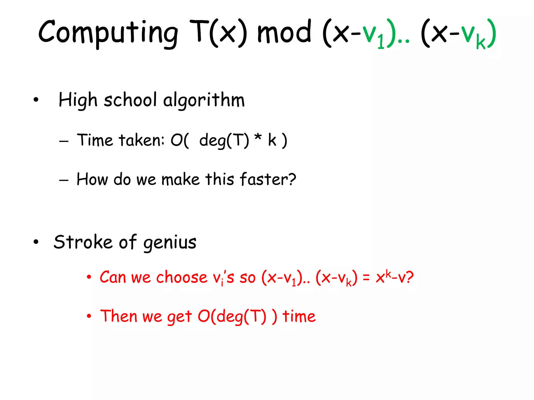 Computing T(x) mod (x-v1).. (x-vk)

•   High school algorithm

    – Time taken: O( deg(T) * k )

    – How do we make this faster?


• Stroke of genius
       • Can we choose vi’s so (x-v1).. (x-vk) = xk-v?

       • Then we get O(deg(T) ) time
 