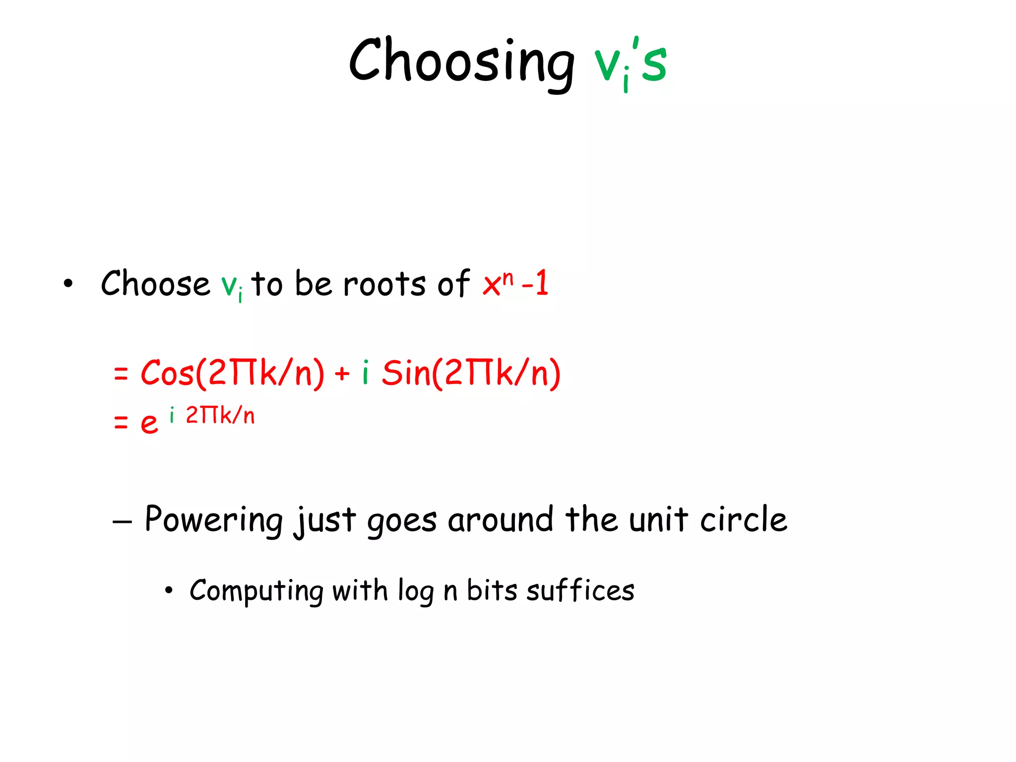 Choosing vi’s


• Choose vi to be roots of xn -1

   = Cos(2Πk/n) + i Sin(2Πk/n)
   = e i 2Πk/n

   – Powering just goes around the unit circle

      • Computing with log n bits suffices
 