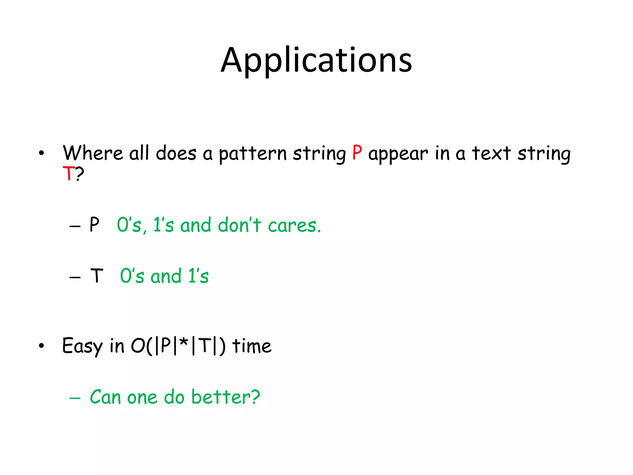 Applications

• Where all does a pattern string P appear in a text string
  T?

   – P 0’s, 1’s and don’t cares.

   – T 0’s and 1’s


• Easy in O(|P|*|T|) time

   – Can one do better?
 