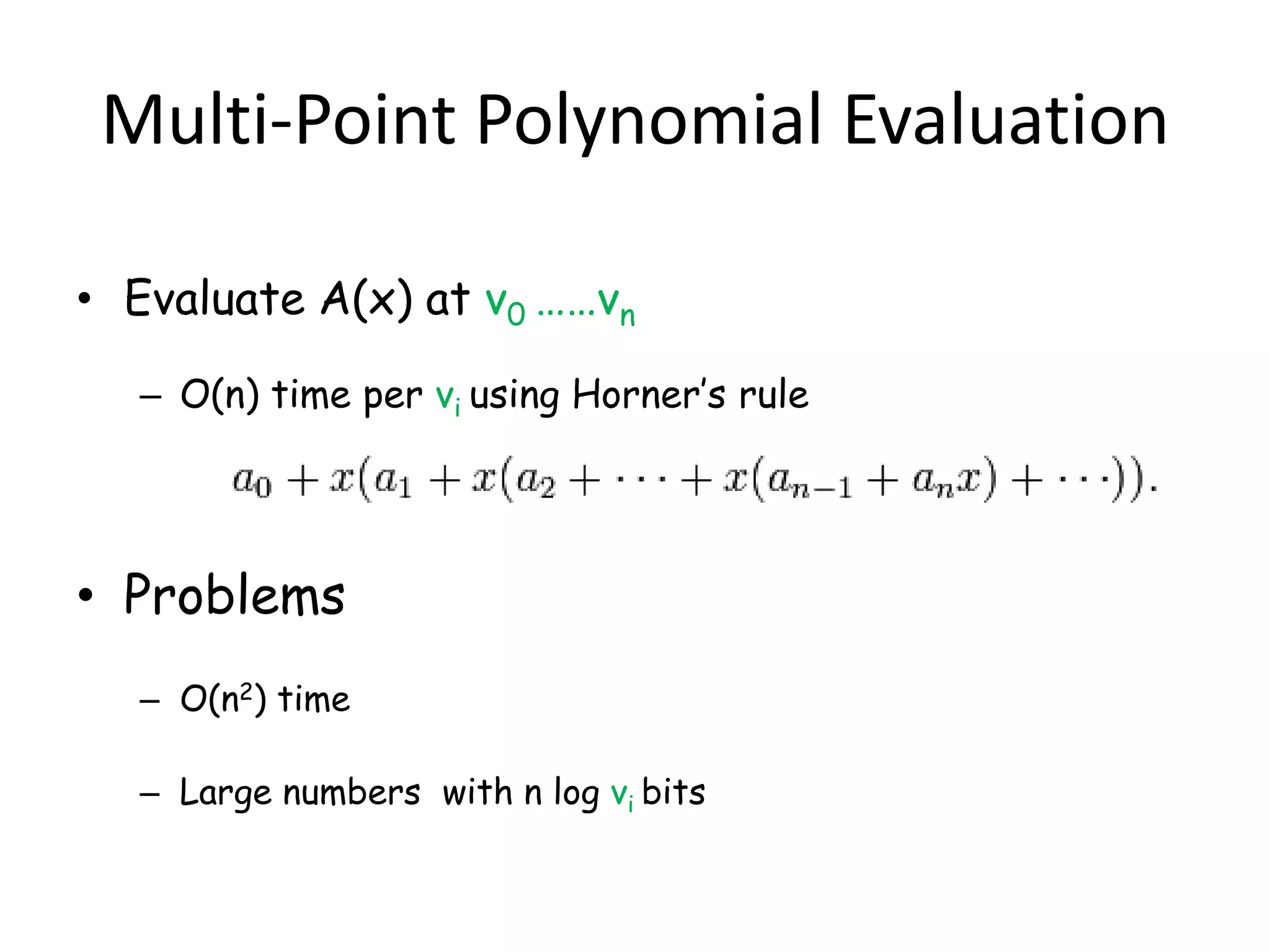Multi-Point Polynomial Evaluation

• Evaluate A(x) at v0 ……vn

  – O(n) time per vi using Horner’s rule




• Problems
  – O(n2) time

  – Large numbers with n log vi bits
 