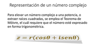 Representación de un número complejo
Para elevar un número complejo a una potencia, o
extraer raíces cuadradas, se emplea el Teorema de
Möivre, el cuál requiere que el número esté expresado
en forma trigonométrica.
 