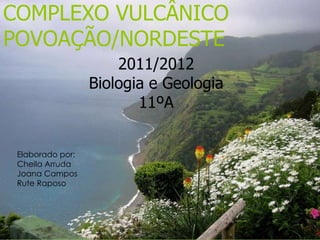 COMPLEXO VULCÂNICO
POVOAÇÃO/NORDESTE
                      2011/2012
                  Biologia e Geologia
                         11ºA


 Elaborado por:
 Cheila Arruda
 Joana Campos
 Rute Raposo
 