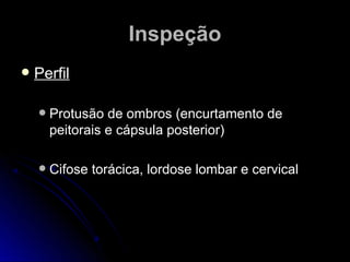  PerfilPerfil
 Protusão de ombros (encurtamento deProtusão de ombros (encurtamento de
peitorais e cápsula posterior)peitorais e cápsula posterior)
 Cifose torácica, lordose lombar e cervicalCifose torácica, lordose lombar e cervical
InspeçãoInspeção
 