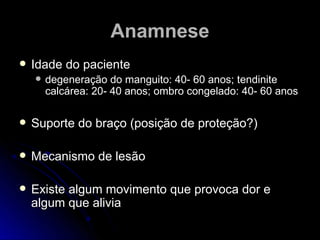 AAnnaammnneessee 
 IIddaaddee ddoo ppaacciieennttee 
 ddeeggeenneerraaççããoo ddoo mmaanngguuiittoo:: 4400-- 6600 aannooss;; tteennddiinniittee 
ccaallccáárreeaa:: 2200-- 4400 aannooss;; oommbbrroo ccoonnggeellaaddoo:: 4400-- 6600 aannooss 
 SSuuppoorrttee ddoo bbrraaççoo ((ppoossiiççããoo ddee pprrootteeççããoo??)) 
 MMeeccaanniissmmoo ddee lleessããoo 
 EExxiissttee aallgguumm mmoovviimmeennttoo qquuee pprroovvooccaa ddoorr ee 
aallgguumm qquuee aalliivviiaa 
 
