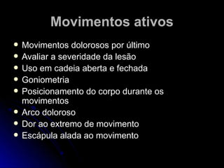 MMoovviimmeennttooss aattiivvooss 
 MMoovviimmeennttooss ddoolloorroossooss ppoorr úúllttiimmoo 
 AAvvaalliiaarr aa sseevveerriiddaaddee ddaa lleessããoo 
 UUssoo eemm ccaaddeeiiaa aabbeerrttaa ee ffeecchhaaddaa 
 GGoonniioommeettrriiaa 
 PPoossiicciioonnaammeennttoo ddoo ccoorrppoo dduurraannttee ooss 
mmoovviimmeennttooss 
 AArrccoo ddoolloorroossoo 
 DDoorr aaoo eexxttrreemmoo ddee mmoovviimmeennttoo 
 EEssccááppuullaa aallaaddaa aaoo mmoovviimmeennttoo 
 