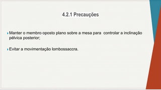 ◗ Manter o membro oposto plano sobre a mesa para controlar a inclinação
pélvica posterior;
◗ Evitar a movimentação lombossaccra.
 