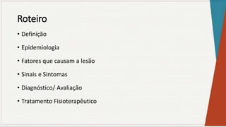 Roteiro
• Definição
• Epidemiologia
• Fatores que causam a lesão
• Sinais e Sintomas
• Diagnóstico/ Avaliação
• Tratamento Fisioterapêutico
 