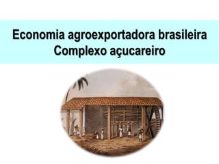 Economia agroexportadora brasileira
Complexo açucareiro
 