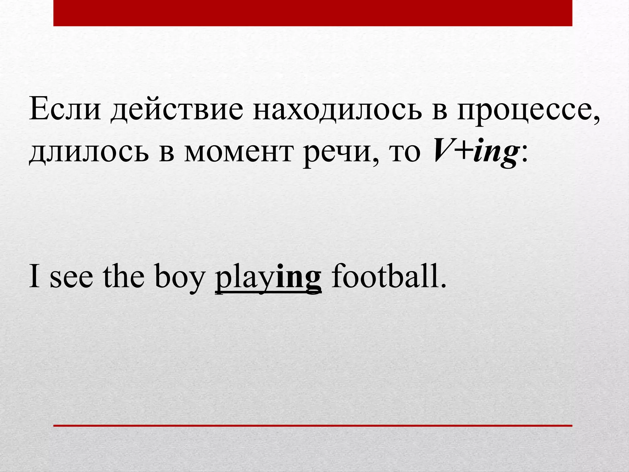 Если действие находилось в процессе,
длилось в момент речи, то V+ing:
I see the boy playing football.