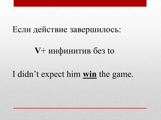 Если действие завершилось:
V+ инфинитив без to
I didn’t expect him win the game.
 