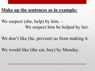 Make up the sentences as in example:
We suspect (she, help) by him. –
We suspect him be helped by her.
We don’t like (he, prevent) us from making it.
We would like (the car, buy) by Monday.
 
