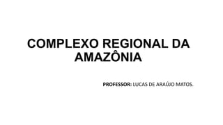 COMPLEXO REGIONAL DA
AMAZÔNIA
PROFESSOR: LUCAS DE ARAÚJO MATOS.
 